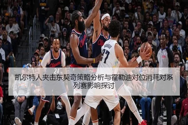 凯尔特人夹击东契奇策略分析与霍勒迪对位消耗对系列赛影响探讨
